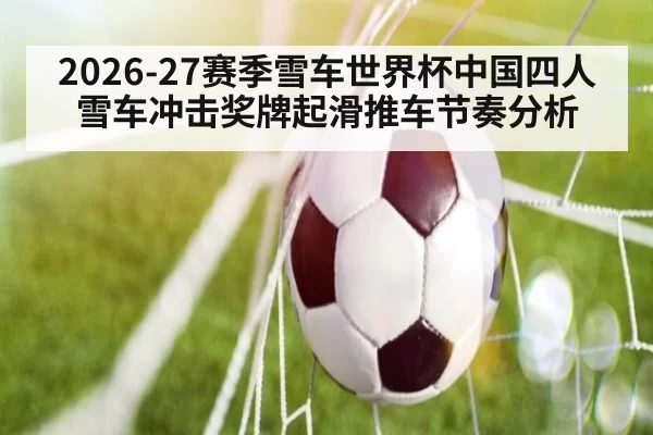 2026-27赛季雪车世界杯中国四人雪车冲击奖牌起滑推车节奏分析
