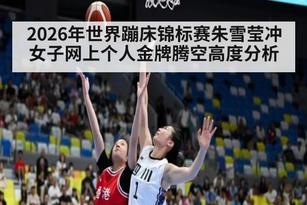 2026年世界蹦床锦标赛朱雪莹冲女子网上个人金牌腾空高度分析